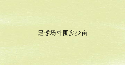 足球场外围多少亩(室外足球场尺寸)