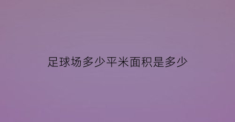 足球场多少平米面积是多少(足球场大约是多少平方米)