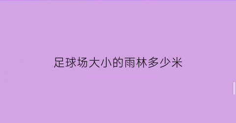 足球场大小的雨林多少米(足球场多少米长多少米宽)