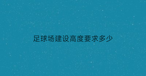 足球场建设高度要求多少(足球场建设高度要求多少平方米)