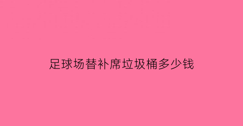 足球场替补席垃圾桶多少钱(足球场替补席垃圾桶多少钱一个)