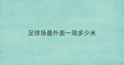 足球场最外面一周多少米(足球场最外面一周多少米宽)