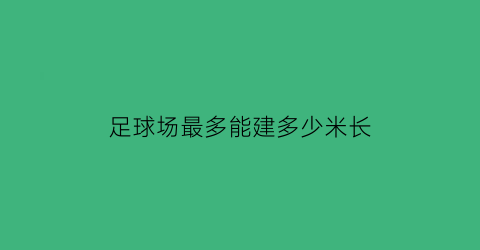 足球场最多能建多少米长(足球场最多能容纳多少人)