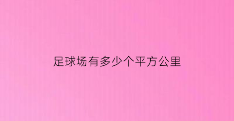 足球场有多少个平方公里(足球场大约有多大面积)