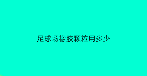 足球场橡胶颗粒用多少(足球场橡胶颗粒一平方充几公斤)