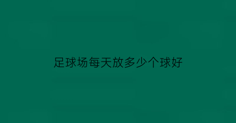 足球场每天放多少个球好(足球场一般多少)