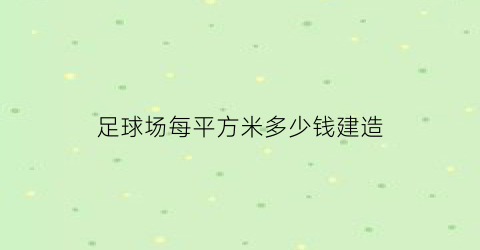 足球场每平方米多少钱建造(足球场每平米造价)