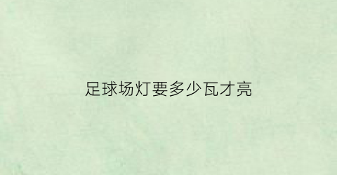 足球场灯要多少瓦才亮(足球场灯要多少瓦才亮呢)