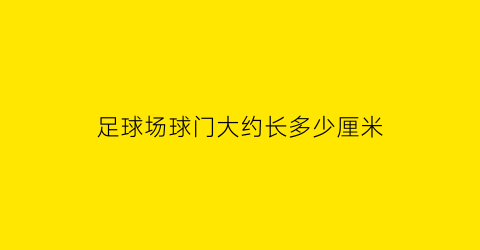 足球场球门大约长多少厘米(足球场球门长多少)