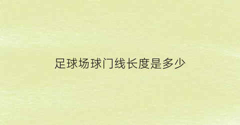 足球场球门线长度是多少(足球场球门线长度是多少)