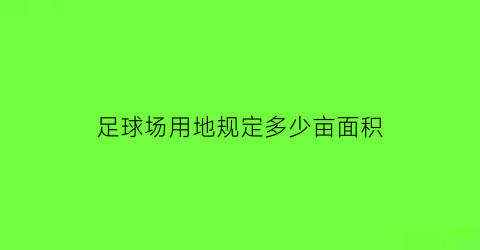 足球场用地规定多少亩面积(足球场场地面积是多少)