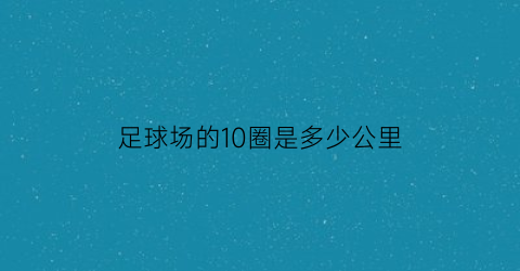 足球场的10圈是多少公里(足球场标准一圈多少米)