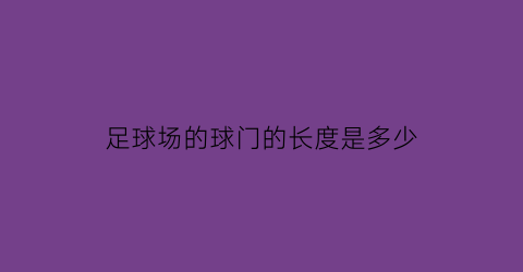 足球场的球门的长度是多少(足球场的球门有多长)