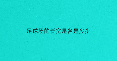 足球场的长宽是各是多少(足球场的长度和宽度各是多少)