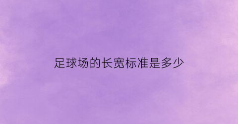 足球场的长宽标准是多少(足球场长宽是多少)