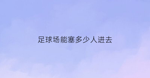 足球场能塞多少人进去