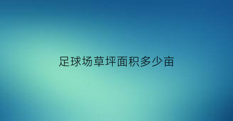 足球场草坪面积多少亩(足球场草坪面积多少亩合适)