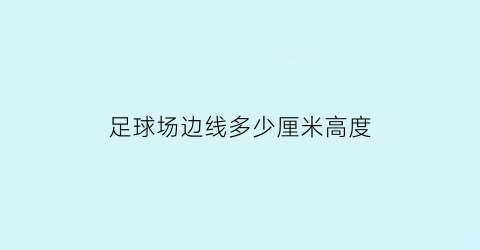 足球场边线多少厘米高度(足球场边线宽度多少)