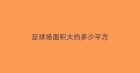 足球场面积大约多少平方(足球场面积大约多少平方公里)