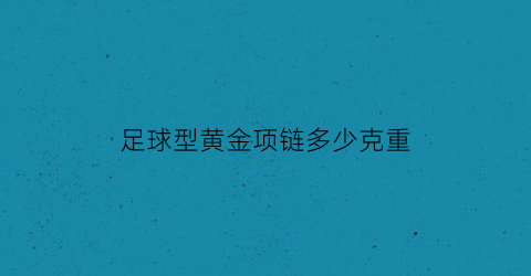 足球型黄金项链多少克重(足坛金项链)