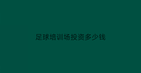 足球培训场投资多少钱(足球培训场投资多少钱合适)