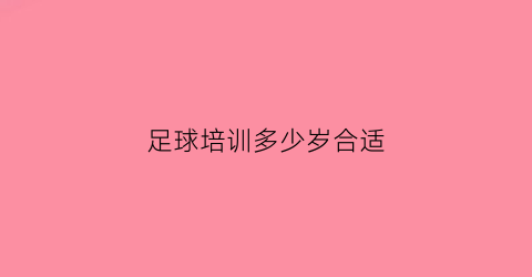 足球培训多少岁合适(足球训练队适合多大孩子加入)