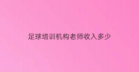 足球培训机构老师收入多少(足球培训机构老师收入多少钱一个月)