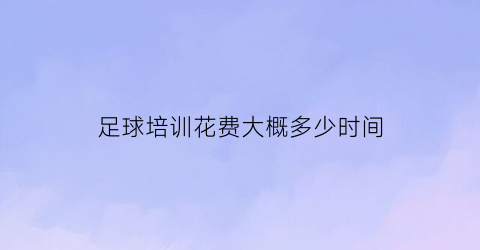 足球培训花费大概多少时间