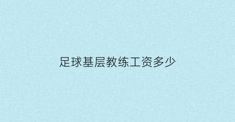 足球基层教练工资多少(足球基层教练工资多少一个月)