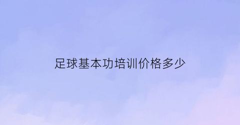 足球基本功培训价格多少(足球基本功培训价格多少钱一个月)