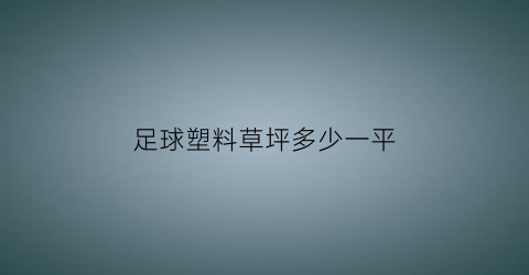 足球塑料草坪多少一平(足球场塑料草坪价格表)