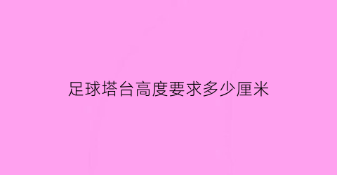 足球塔台高度要求多少厘米(足球塔台高度要求多少厘米呢)