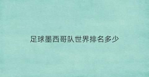 足球墨西哥队世界排名多少(墨西哥足球排名世界第几排)