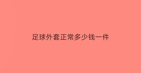 足球外套正常多少钱一件(足球衣一般多少钱)