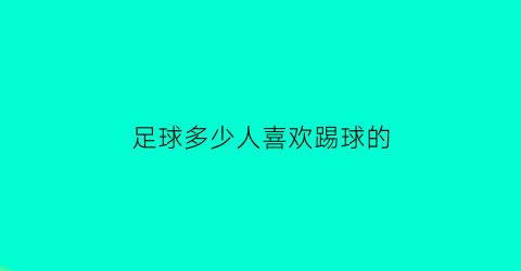 足球多少人喜欢踢球的(踢足球的人多吗)