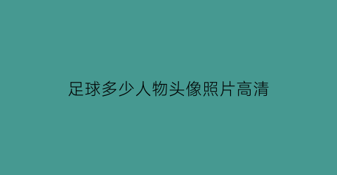 足球多少人物头像照片高清(足球的人数)