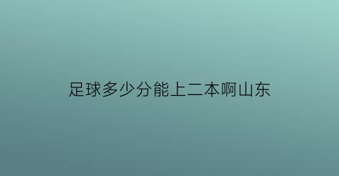 足球多少分能上二本啊山东(足球多少分能上二本啊山东大学)