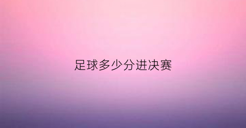 足球多少分进决赛(足球得多少分获胜)