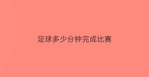 足球多少分钟完成比赛(足球多少分钟)