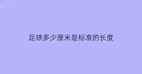 足球多少厘米是标准的长度(足球多少厘米是标准的长度呢)