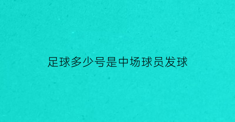 足球多少号是中场球员发球(足球中场球员号码)