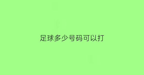 足球多少号码可以打(足球多少号码可以打国家队)