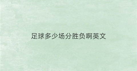 足球多少场分胜负啊英文(足球比赛的得分规则胜一场得3分平一场得1分)