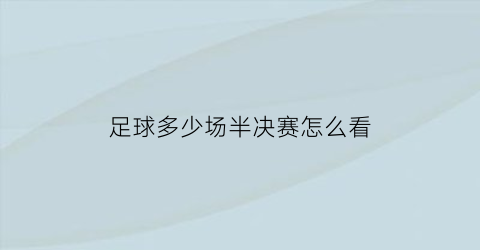 足球多少场半决赛怎么看