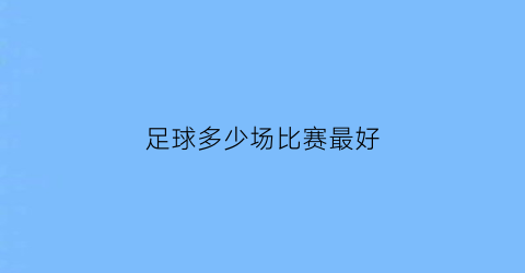 足球多少场比赛最好(足球多少场比赛最好看)