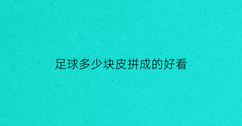 足球多少块皮拼成的好看(足球一共32块皮)