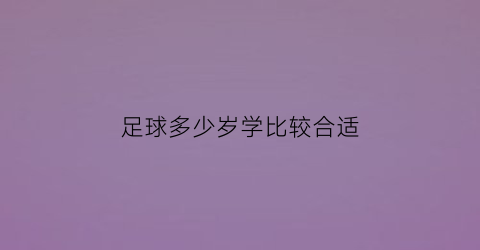 足球多少岁学比较合适(学足球年龄)