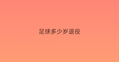 足球多少岁退役(足球多少岁退役岁)