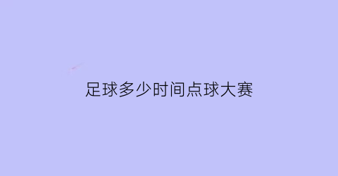 足球多少时间点球大赛(足球多少时间点球大赛一次)