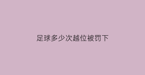 足球多少次越位被罚下(足球越位什么惩罚)